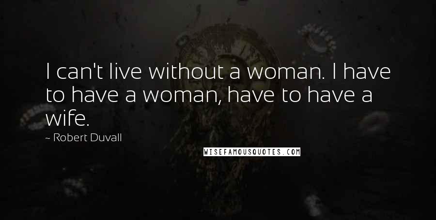 Robert Duvall Quotes: I can't live without a woman. I have to have a woman, have to have a wife.