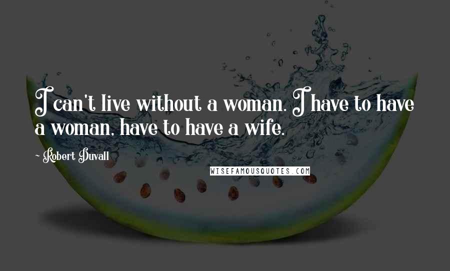 Robert Duvall Quotes: I can't live without a woman. I have to have a woman, have to have a wife.