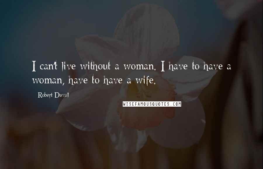 Robert Duvall Quotes: I can't live without a woman. I have to have a woman, have to have a wife.