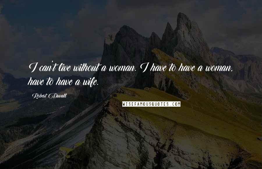 Robert Duvall Quotes: I can't live without a woman. I have to have a woman, have to have a wife.