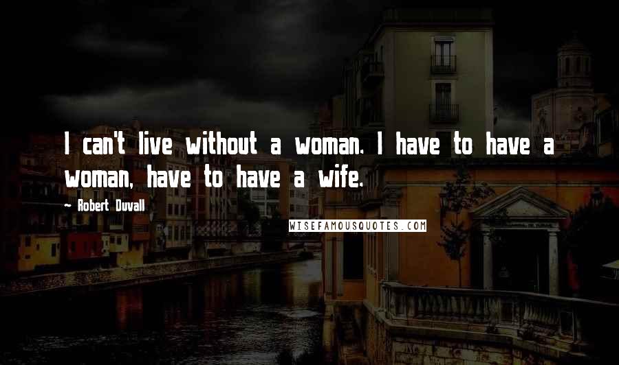 Robert Duvall Quotes: I can't live without a woman. I have to have a woman, have to have a wife.