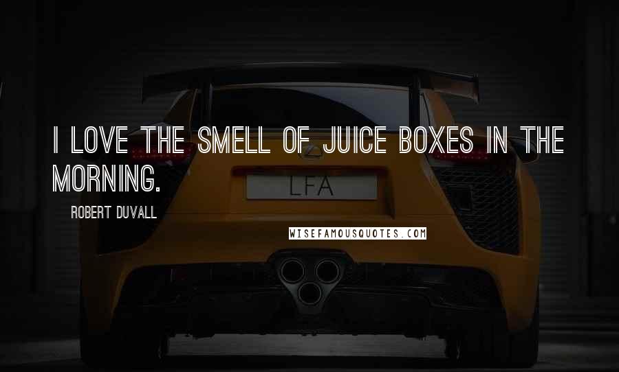 Robert Duvall Quotes: I love the smell of juice boxes in the morning.