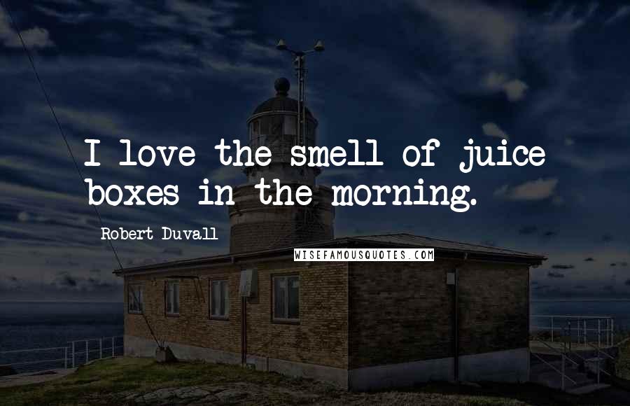 Robert Duvall Quotes: I love the smell of juice boxes in the morning.