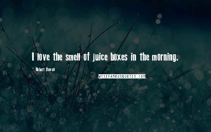 Robert Duvall Quotes: I love the smell of juice boxes in the morning.