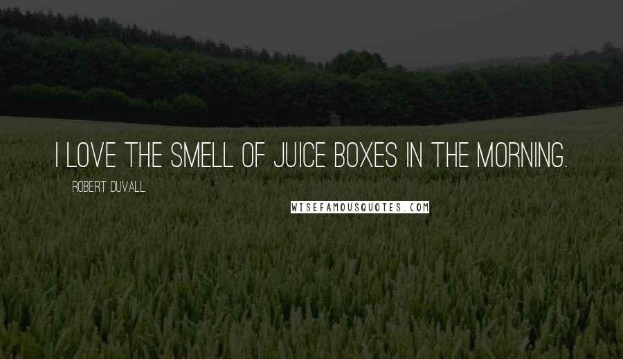 Robert Duvall Quotes: I love the smell of juice boxes in the morning.