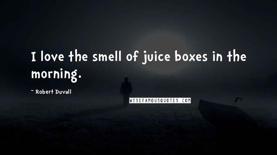 Robert Duvall Quotes: I love the smell of juice boxes in the morning.