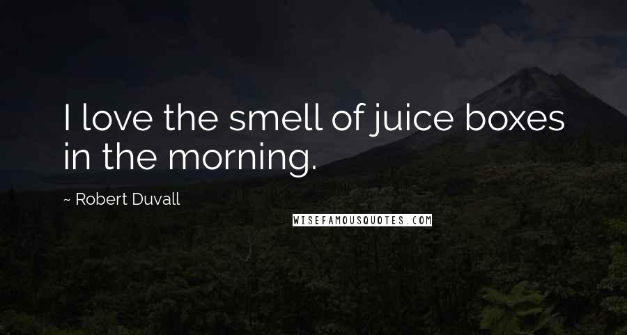 Robert Duvall Quotes: I love the smell of juice boxes in the morning.