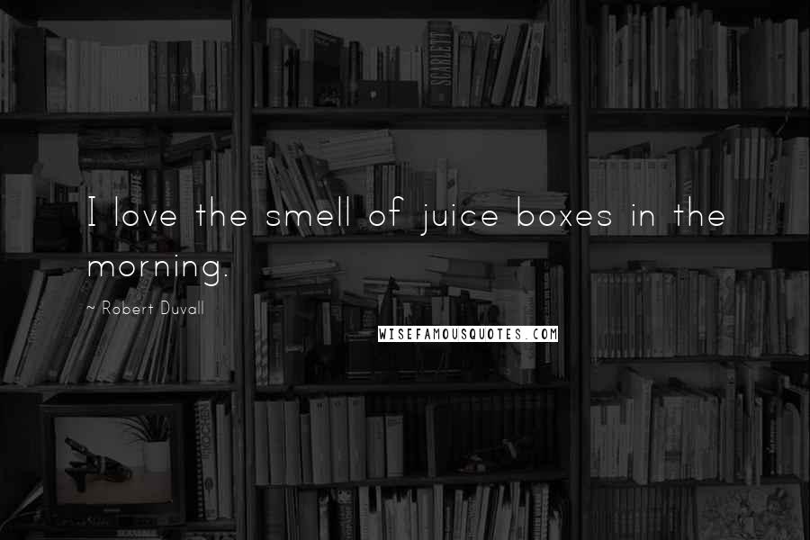 Robert Duvall Quotes: I love the smell of juice boxes in the morning.