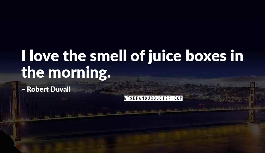 Robert Duvall Quotes: I love the smell of juice boxes in the morning.