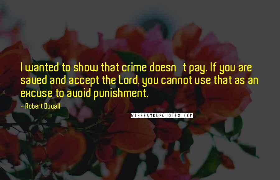 Robert Duvall Quotes: I wanted to show that crime doesn't pay. If you are saved and accept the Lord, you cannot use that as an excuse to avoid punishment.