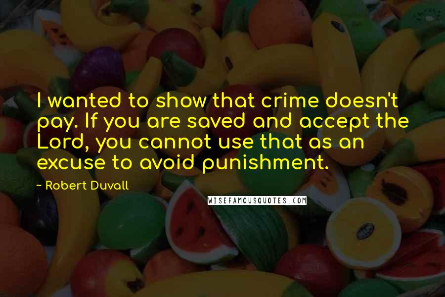 Robert Duvall Quotes: I wanted to show that crime doesn't pay. If you are saved and accept the Lord, you cannot use that as an excuse to avoid punishment.