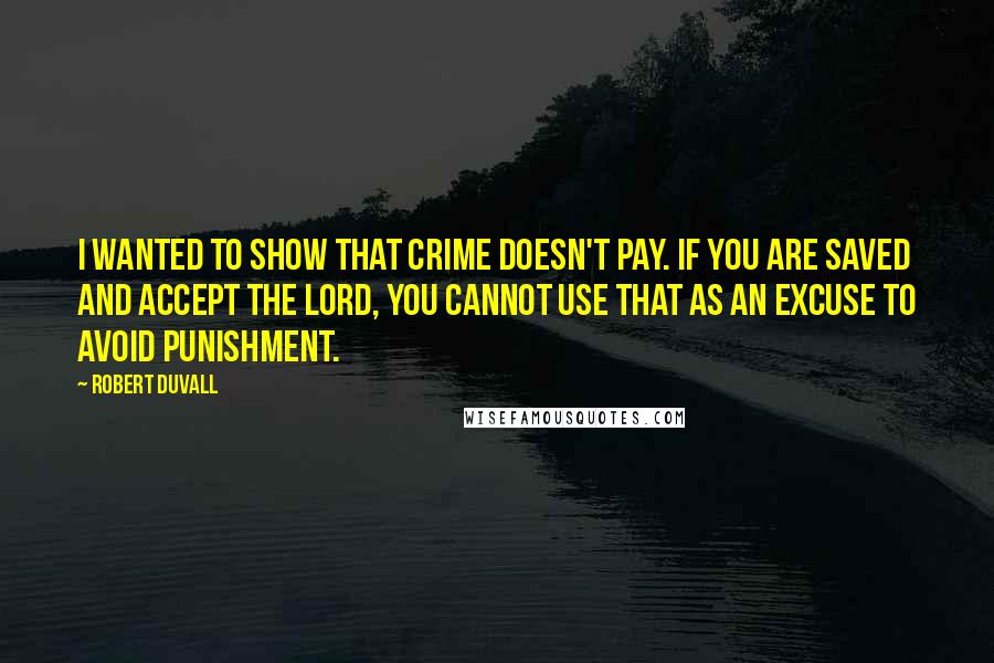 Robert Duvall Quotes: I wanted to show that crime doesn't pay. If you are saved and accept the Lord, you cannot use that as an excuse to avoid punishment.