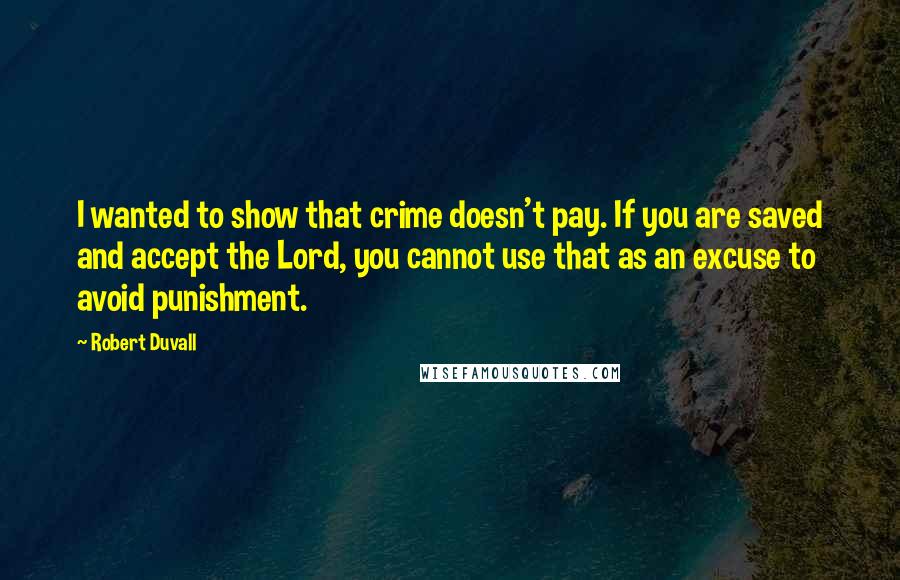 Robert Duvall Quotes: I wanted to show that crime doesn't pay. If you are saved and accept the Lord, you cannot use that as an excuse to avoid punishment.