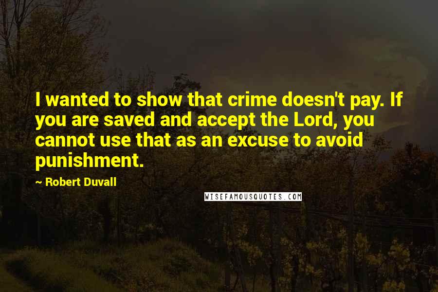 Robert Duvall Quotes: I wanted to show that crime doesn't pay. If you are saved and accept the Lord, you cannot use that as an excuse to avoid punishment.