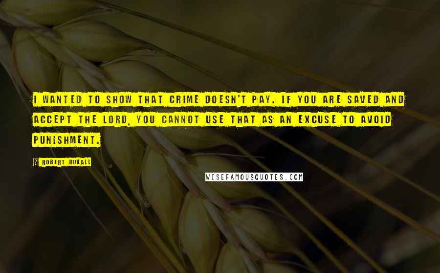Robert Duvall Quotes: I wanted to show that crime doesn't pay. If you are saved and accept the Lord, you cannot use that as an excuse to avoid punishment.