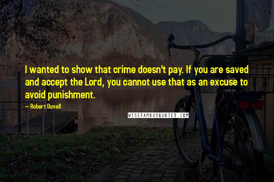 Robert Duvall Quotes: I wanted to show that crime doesn't pay. If you are saved and accept the Lord, you cannot use that as an excuse to avoid punishment.