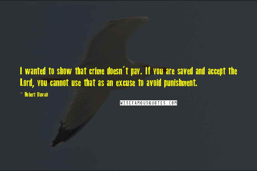 Robert Duvall Quotes: I wanted to show that crime doesn't pay. If you are saved and accept the Lord, you cannot use that as an excuse to avoid punishment.