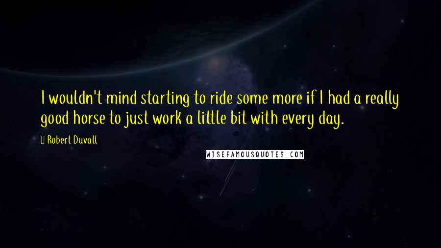Robert Duvall Quotes: I wouldn't mind starting to ride some more if I had a really good horse to just work a little bit with every day.