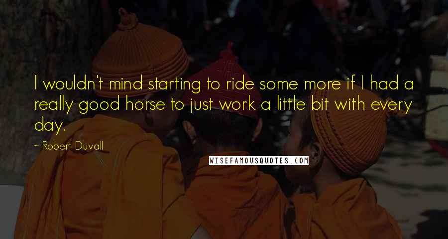 Robert Duvall Quotes: I wouldn't mind starting to ride some more if I had a really good horse to just work a little bit with every day.