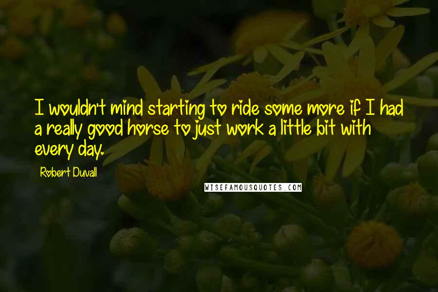Robert Duvall Quotes: I wouldn't mind starting to ride some more if I had a really good horse to just work a little bit with every day.