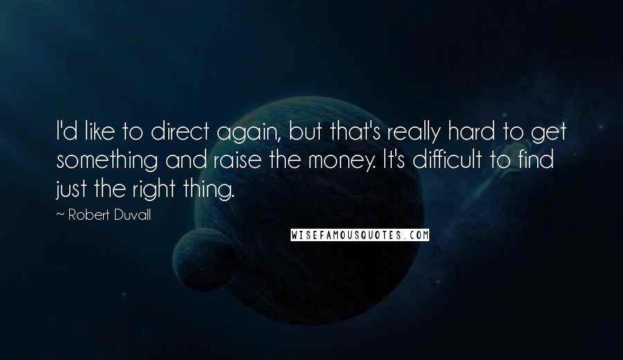 Robert Duvall Quotes: I'd like to direct again, but that's really hard to get something and raise the money. It's difficult to find just the right thing.