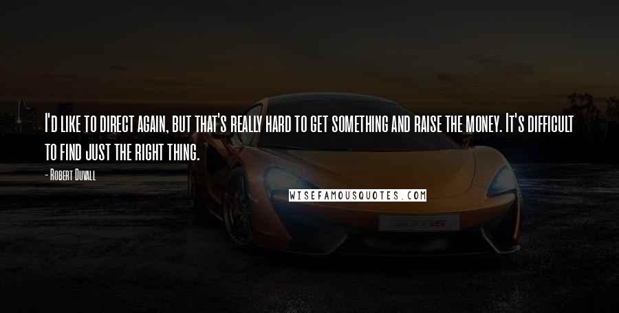 Robert Duvall Quotes: I'd like to direct again, but that's really hard to get something and raise the money. It's difficult to find just the right thing.