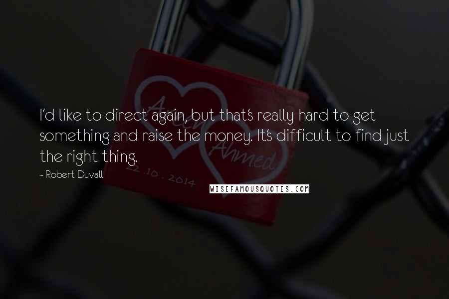 Robert Duvall Quotes: I'd like to direct again, but that's really hard to get something and raise the money. It's difficult to find just the right thing.