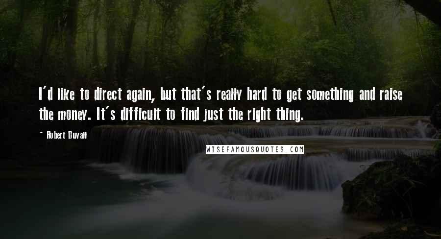 Robert Duvall Quotes: I'd like to direct again, but that's really hard to get something and raise the money. It's difficult to find just the right thing.
