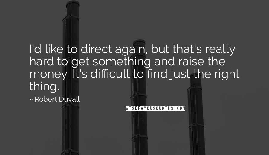 Robert Duvall Quotes: I'd like to direct again, but that's really hard to get something and raise the money. It's difficult to find just the right thing.