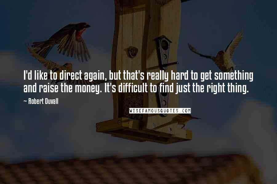 Robert Duvall Quotes: I'd like to direct again, but that's really hard to get something and raise the money. It's difficult to find just the right thing.