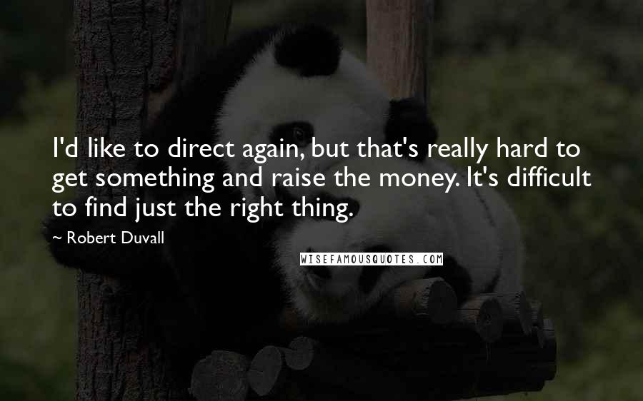 Robert Duvall Quotes: I'd like to direct again, but that's really hard to get something and raise the money. It's difficult to find just the right thing.