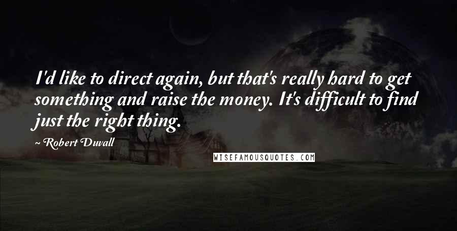 Robert Duvall Quotes: I'd like to direct again, but that's really hard to get something and raise the money. It's difficult to find just the right thing.