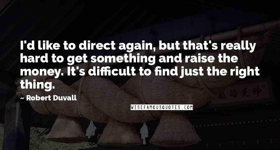 Robert Duvall Quotes: I'd like to direct again, but that's really hard to get something and raise the money. It's difficult to find just the right thing.