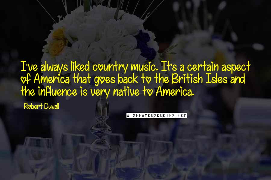Robert Duvall Quotes: I've always liked country music. It's a certain aspect of America that goes back to the British Isles and the influence is very native to America.