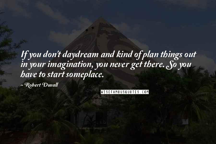 Robert Duvall Quotes: If you don't daydream and kind of plan things out in your imagination, you never get there. So you have to start someplace.