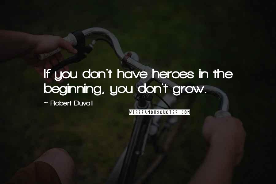 Robert Duvall Quotes: If you don't have heroes in the beginning, you don't grow.