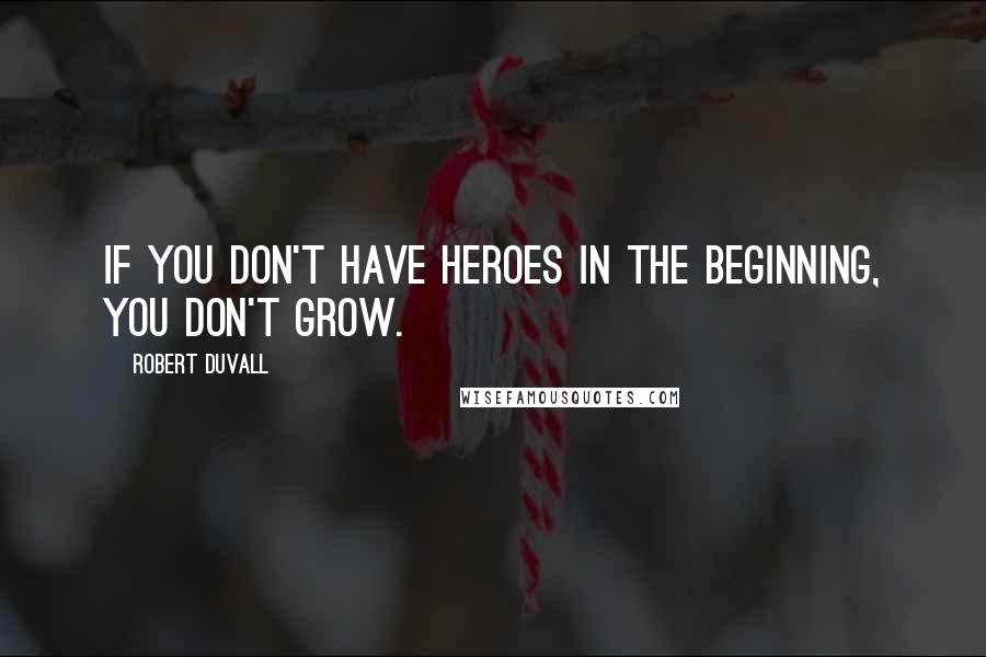 Robert Duvall Quotes: If you don't have heroes in the beginning, you don't grow.