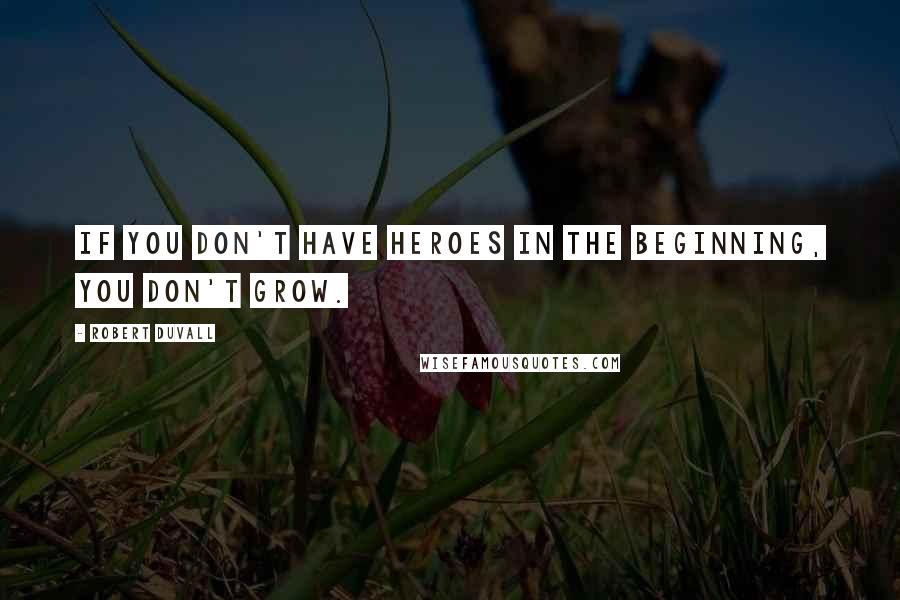 Robert Duvall Quotes: If you don't have heroes in the beginning, you don't grow.