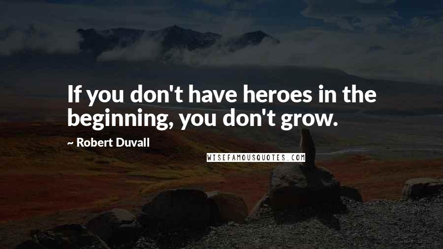 Robert Duvall Quotes: If you don't have heroes in the beginning, you don't grow.