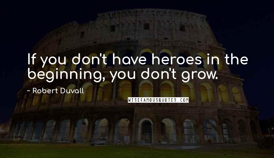 Robert Duvall Quotes: If you don't have heroes in the beginning, you don't grow.