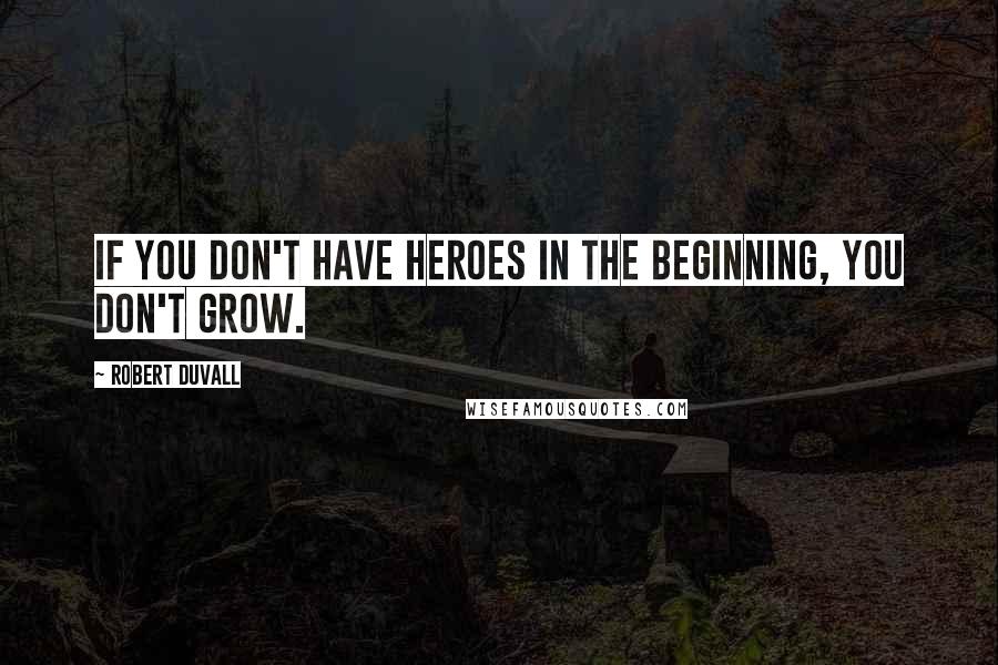 Robert Duvall Quotes: If you don't have heroes in the beginning, you don't grow.