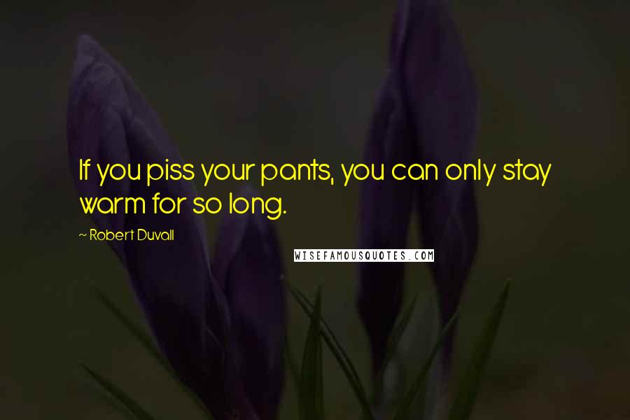 Robert Duvall Quotes: If you piss your pants, you can only stay warm for so long.