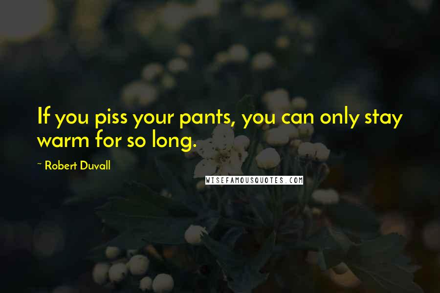 Robert Duvall Quotes: If you piss your pants, you can only stay warm for so long.