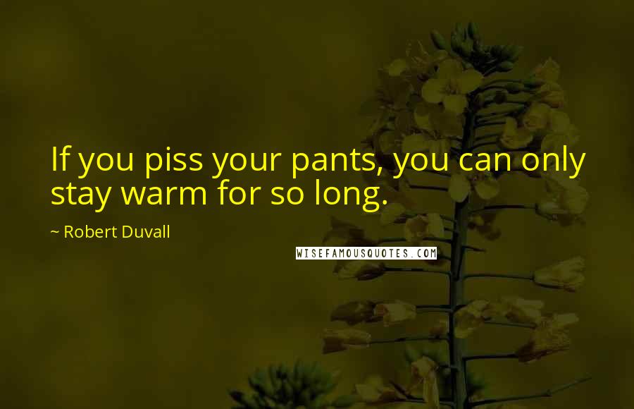 Robert Duvall Quotes: If you piss your pants, you can only stay warm for so long.