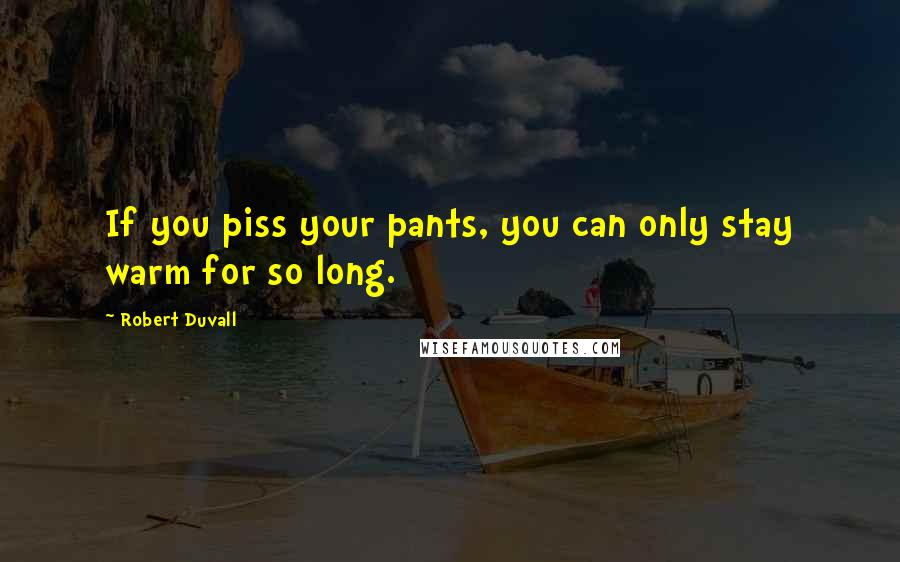 Robert Duvall Quotes: If you piss your pants, you can only stay warm for so long.