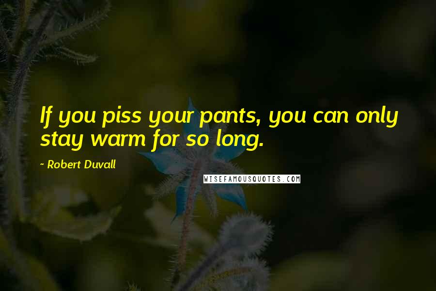 Robert Duvall Quotes: If you piss your pants, you can only stay warm for so long.