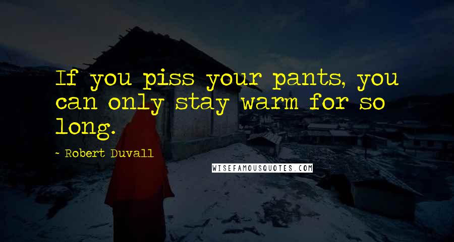 Robert Duvall Quotes: If you piss your pants, you can only stay warm for so long.