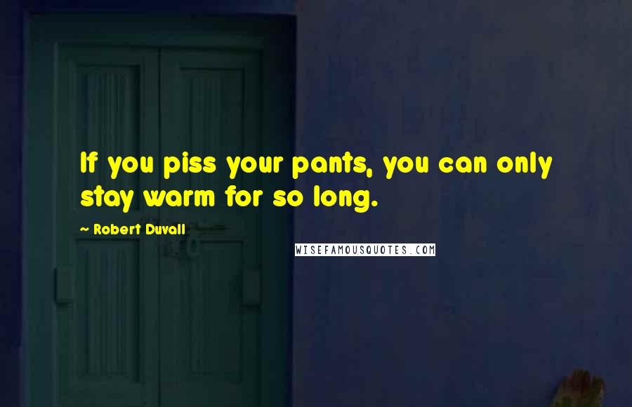 Robert Duvall Quotes: If you piss your pants, you can only stay warm for so long.