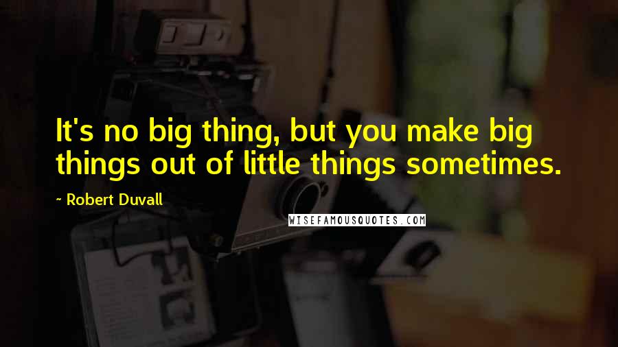 Robert Duvall Quotes: It's no big thing, but you make big things out of little things sometimes.