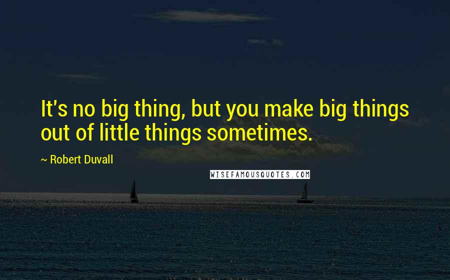 Robert Duvall Quotes: It's no big thing, but you make big things out of little things sometimes.